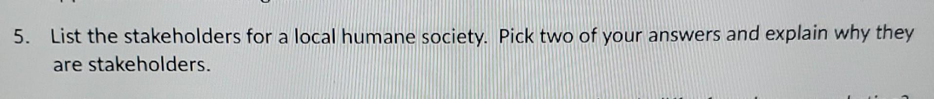5. List the stakeholders for a local humane