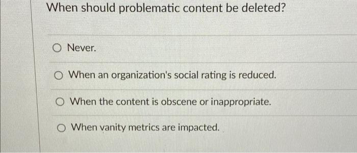 When should problematic content be deleted? O