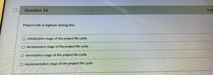 D Question 16 3 pt Project risk is highest during