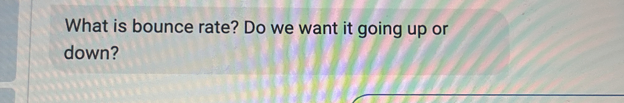 What is bounce rate? Do we want it going up or