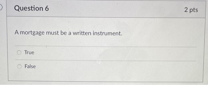 > Question 6 2 pts A mortgage must be a written