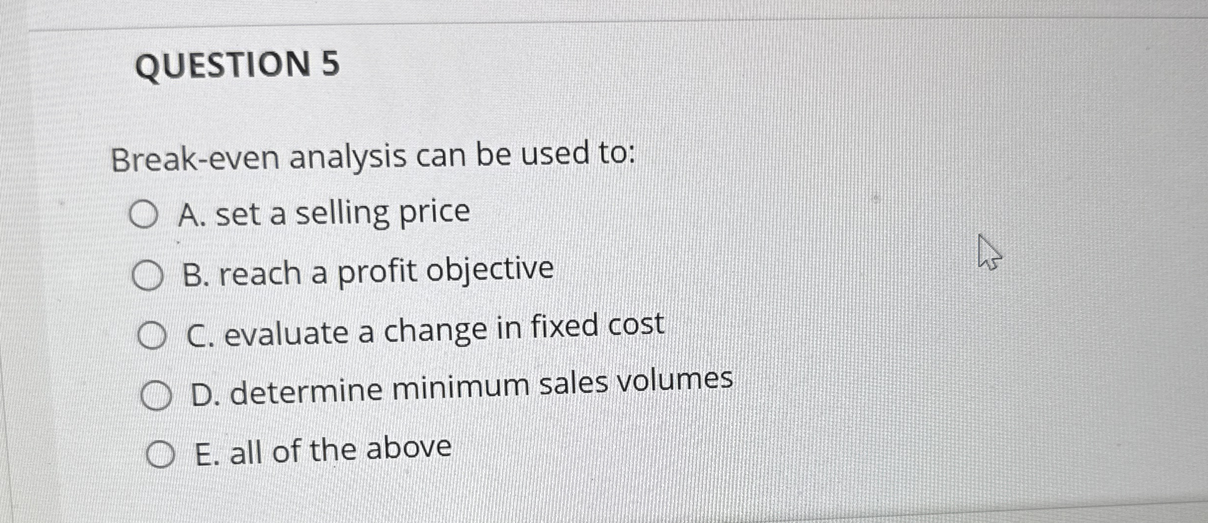 QUESTION 5 Break - even analysis can be used to: