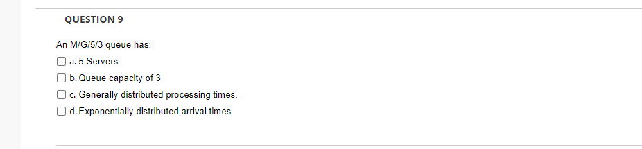 QUESTION 9 An M/G/5/3 queue has: a. 5 Servers b.