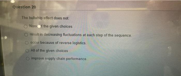 Question 20 The bullwhip effect does not: None f