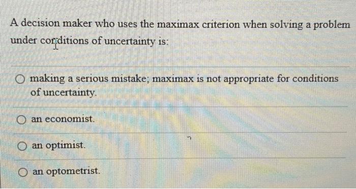 A decision maker who uses the maximax criterion