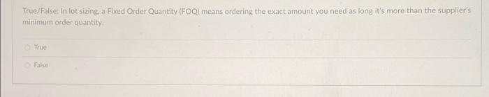 True/False! In lot sizing, a Fixed Order Quantity