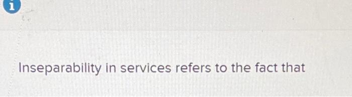 1 Inseparability in services refers to the fact