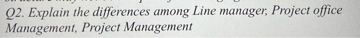 Q2. Explain the differences among Line manager,