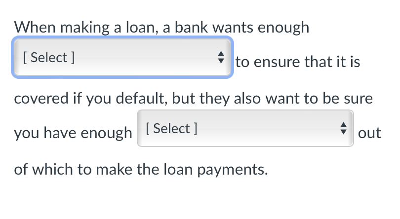 When making a loan, a bank wants enough [ Select]