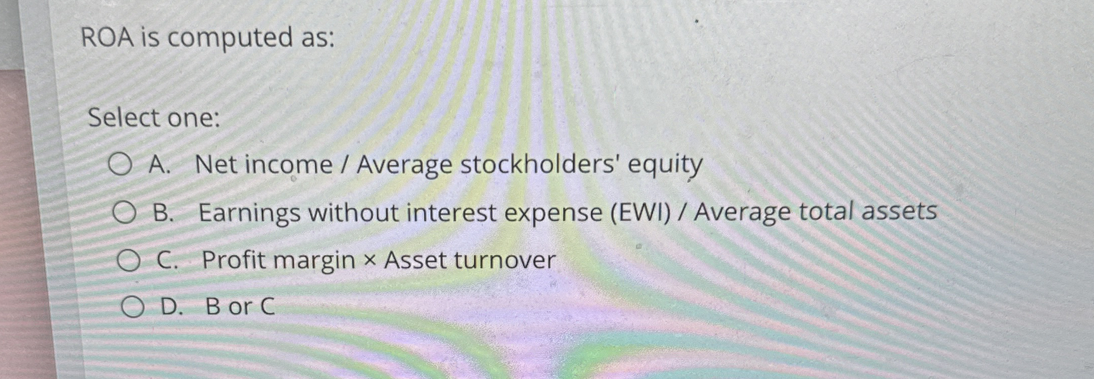 ROA is computed as: Select one: A . Net income /