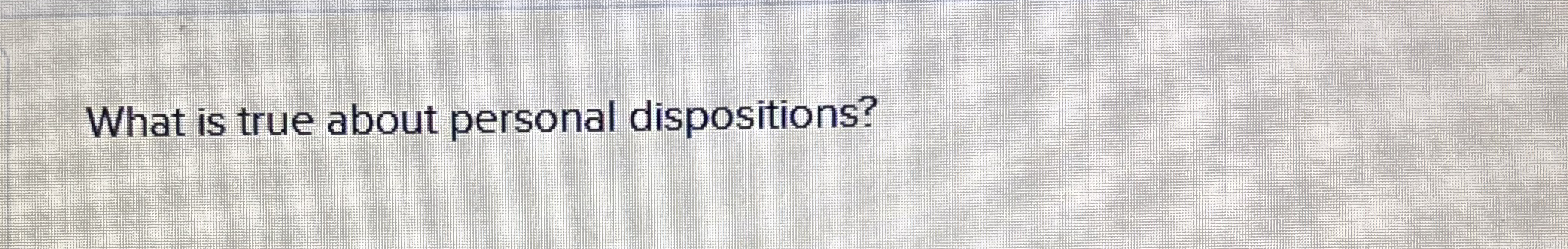 What is true about personal dispositions?