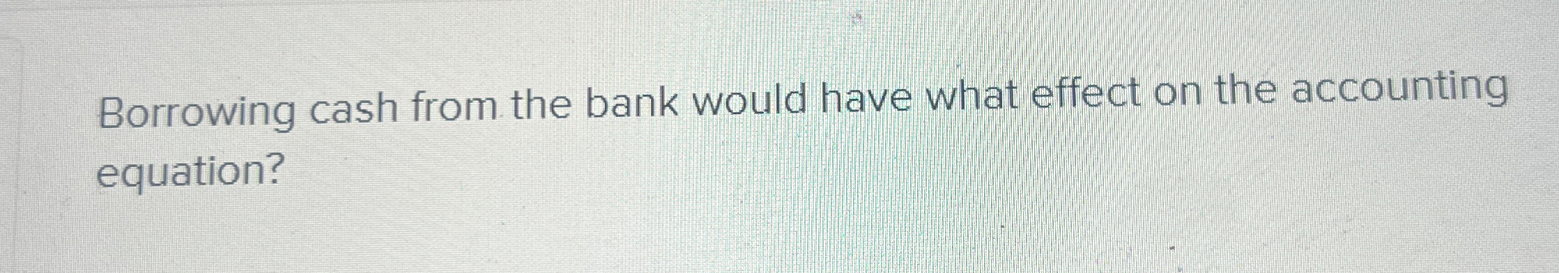 Borrowing cash from the bank would have what