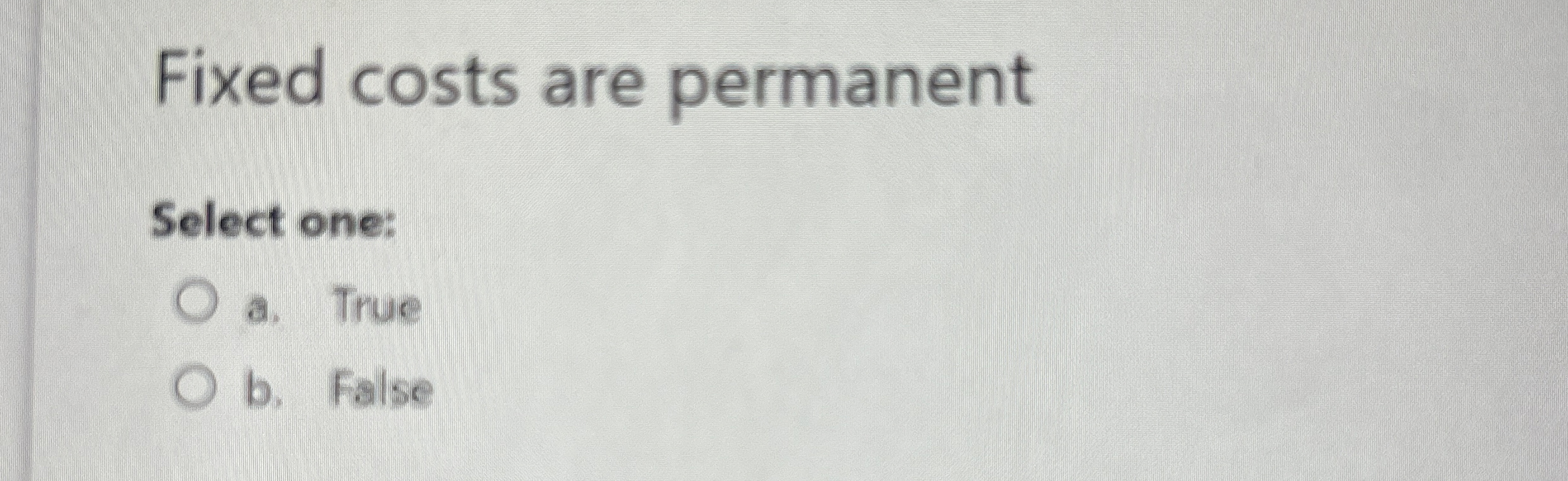 Fixed costs are permanent Select one: a . True b