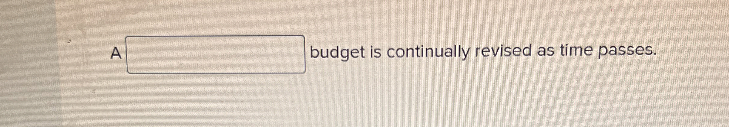 A budget is continually revised as time passes.