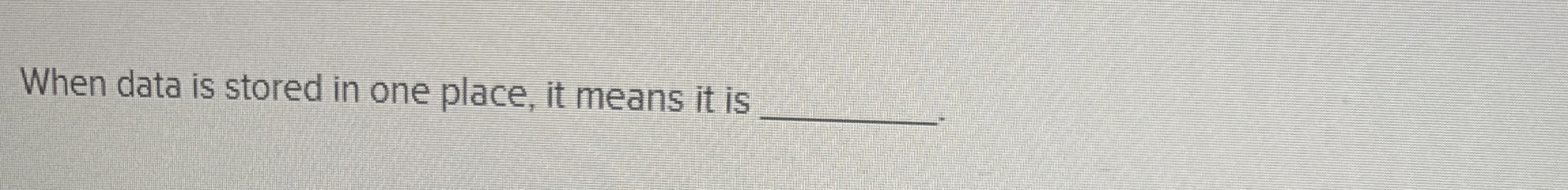 When data is stored in one place, it means it is
