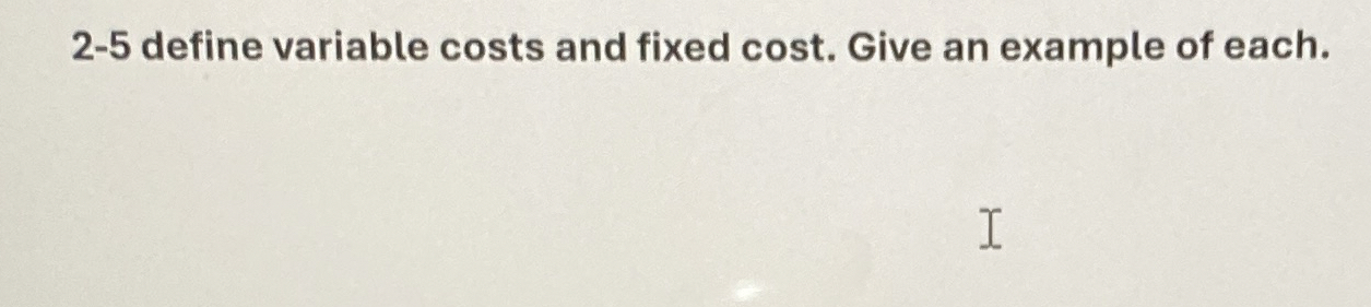 2 - 5 define variable costs and fixed cost. Give