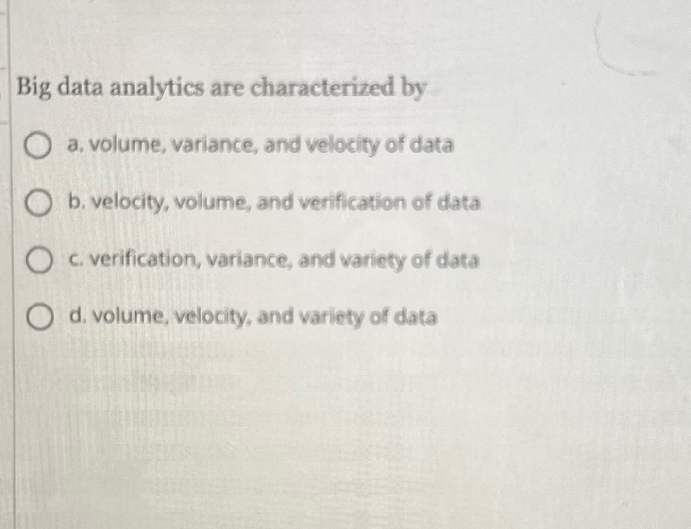 Big data analytics are characterized by a .