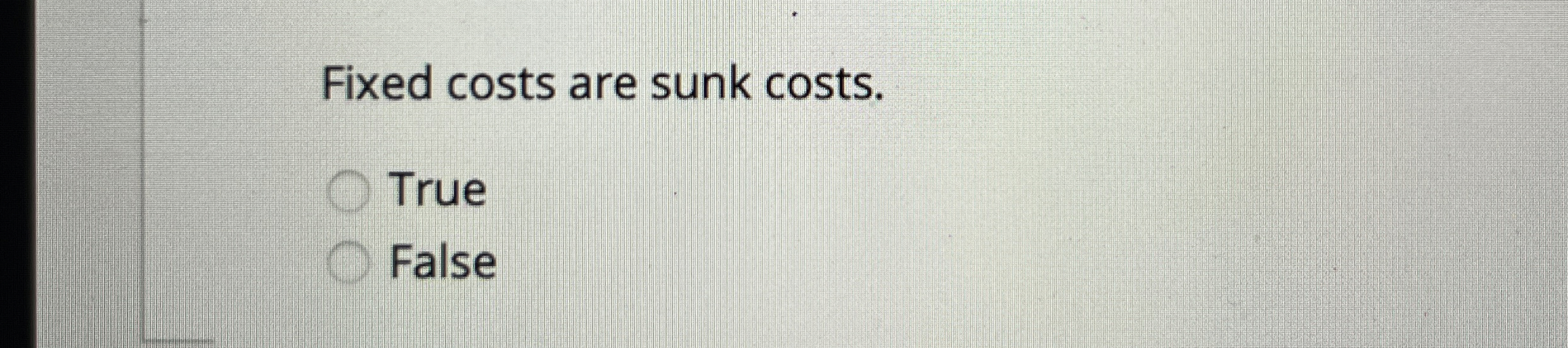 Fixed costs are sunk costs. True False
