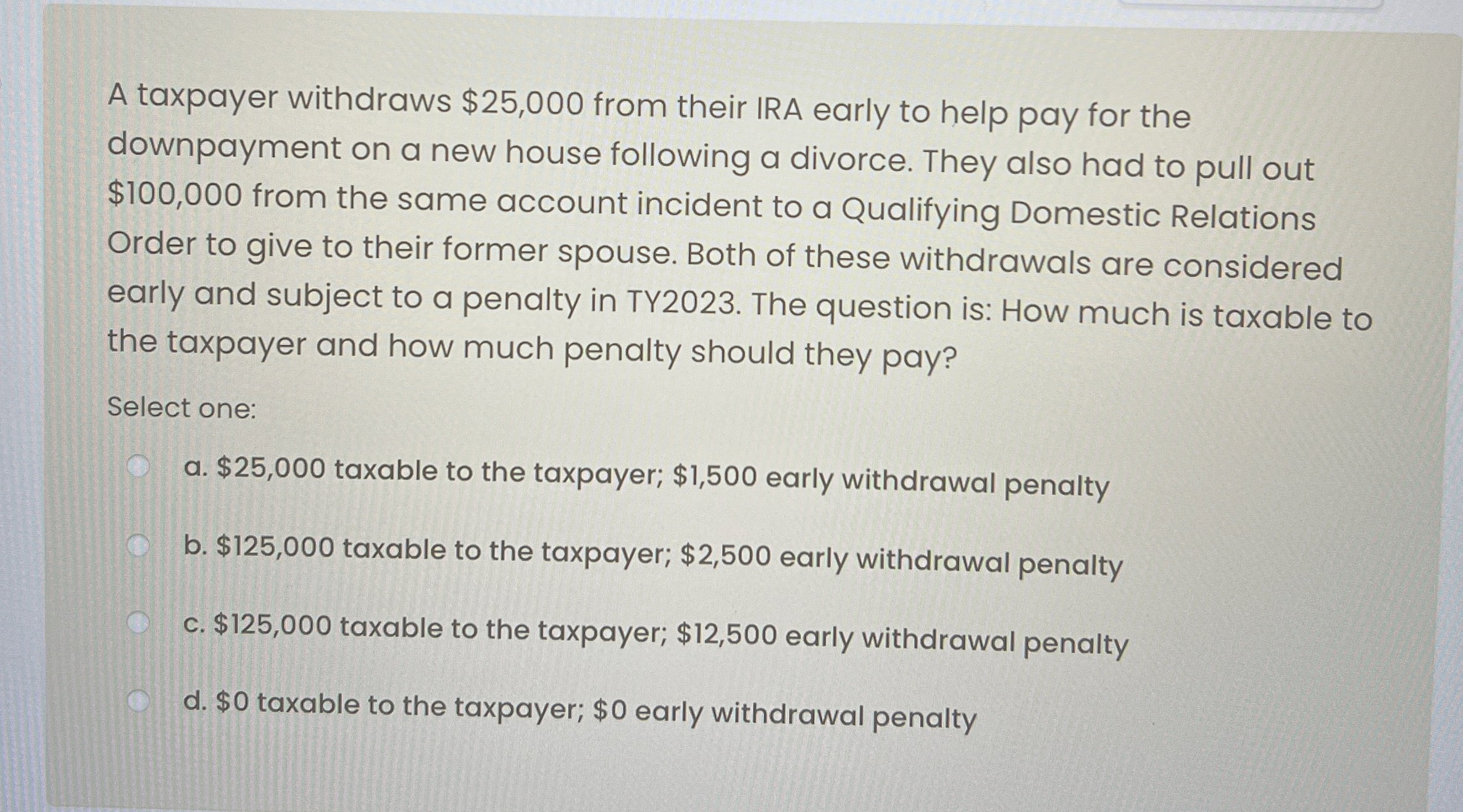 A taxpayer withdraws $ 2 5 , 0 0 0 from their IRA