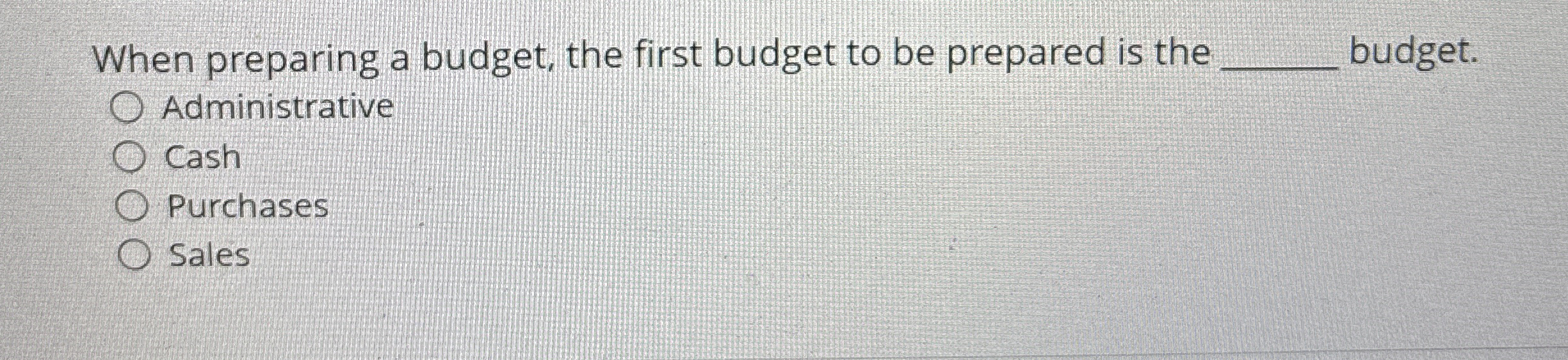 When preparing a budget, the first budget to be