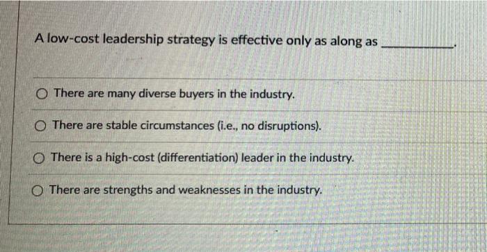 A low-cost leadership strategy is effective only
