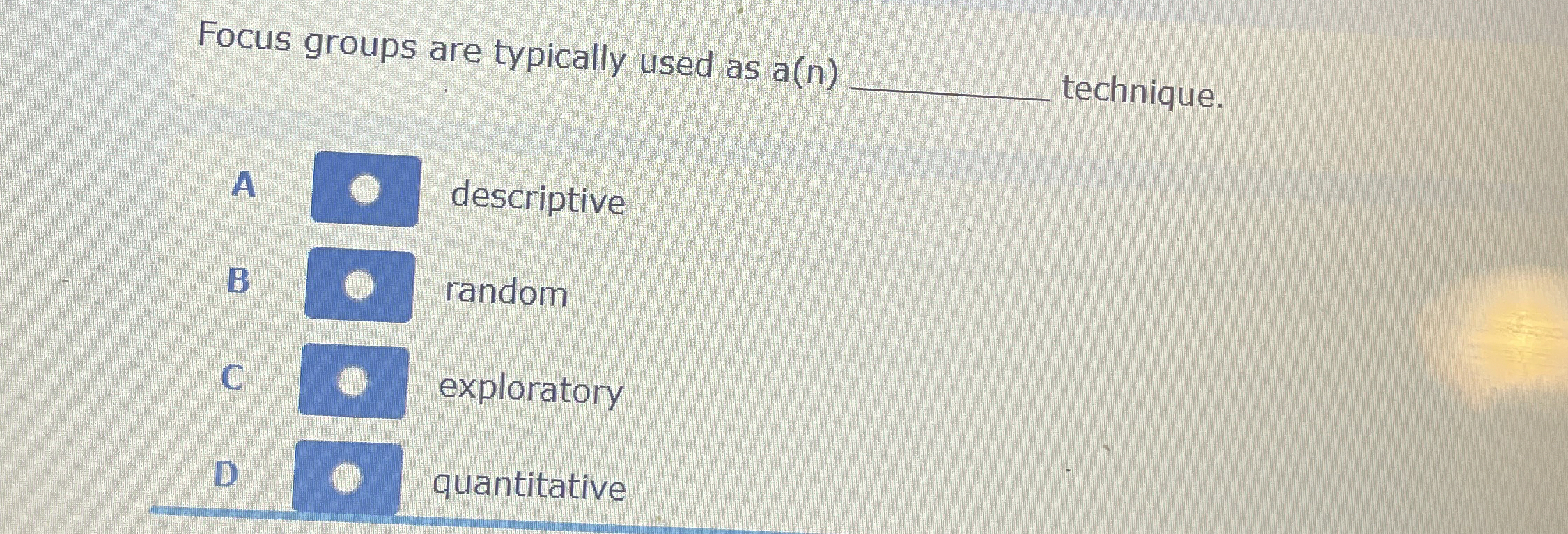 Focus groups are typically used as a ( n )