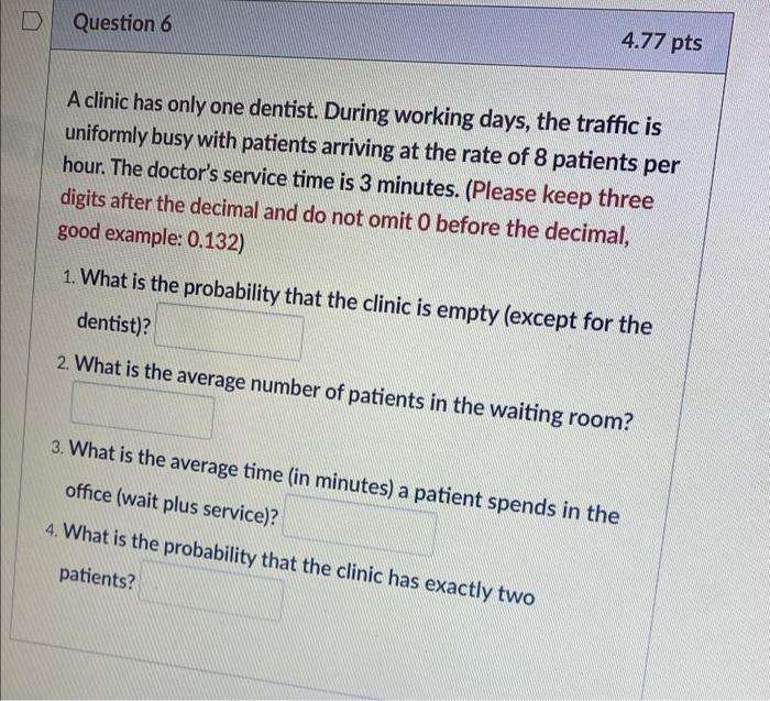 D Question 6 4.77 pts A clinic has only one