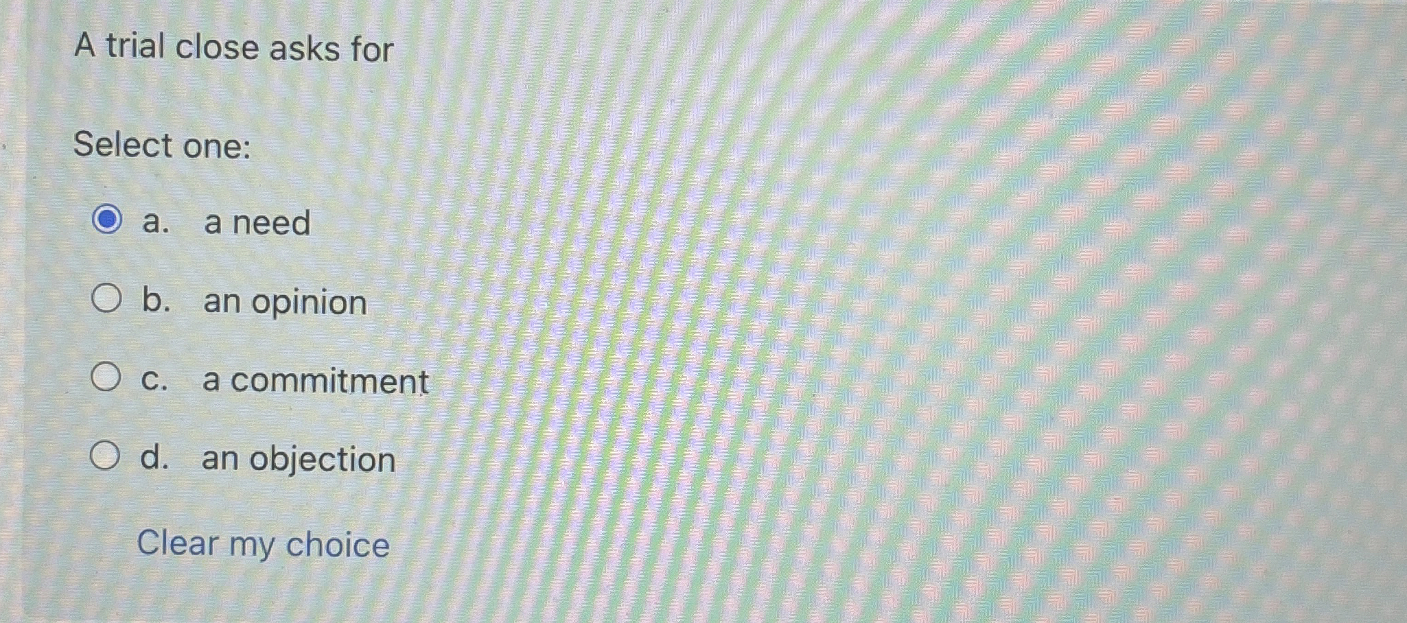 A trial close asks for Select one: a . a need b .