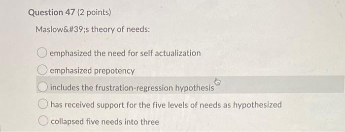 Question 47 (2 points) Maslows theory of needs: