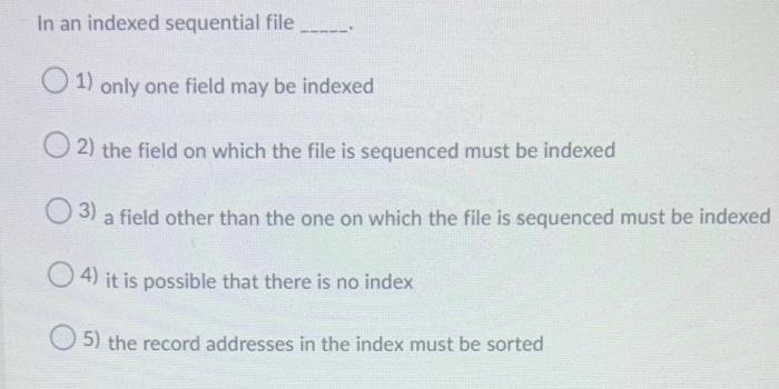 In an indexed sequential file 1) only one field
