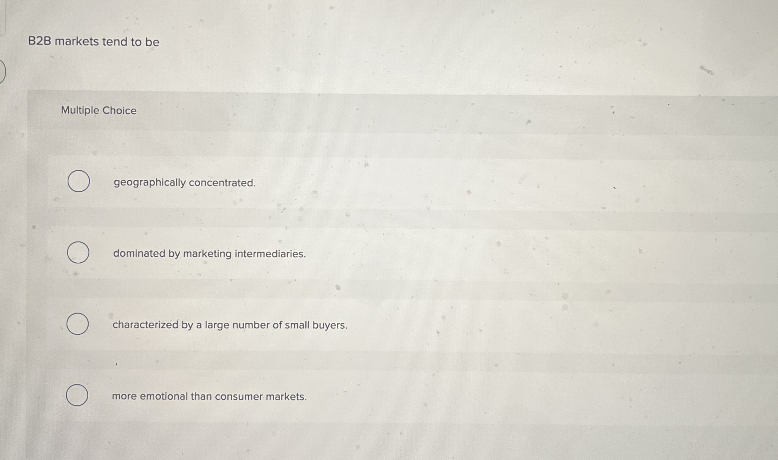 B 2 B markets tend to be Multiple Choice