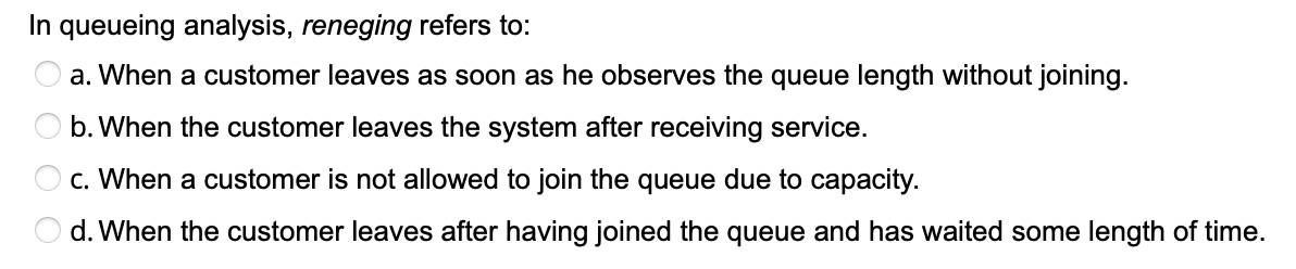 In queueing analysis, reneging refers to: O a.