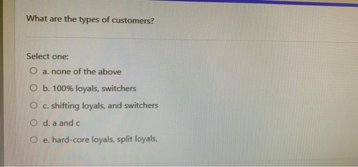 What are the types of customers? Select one: O a.