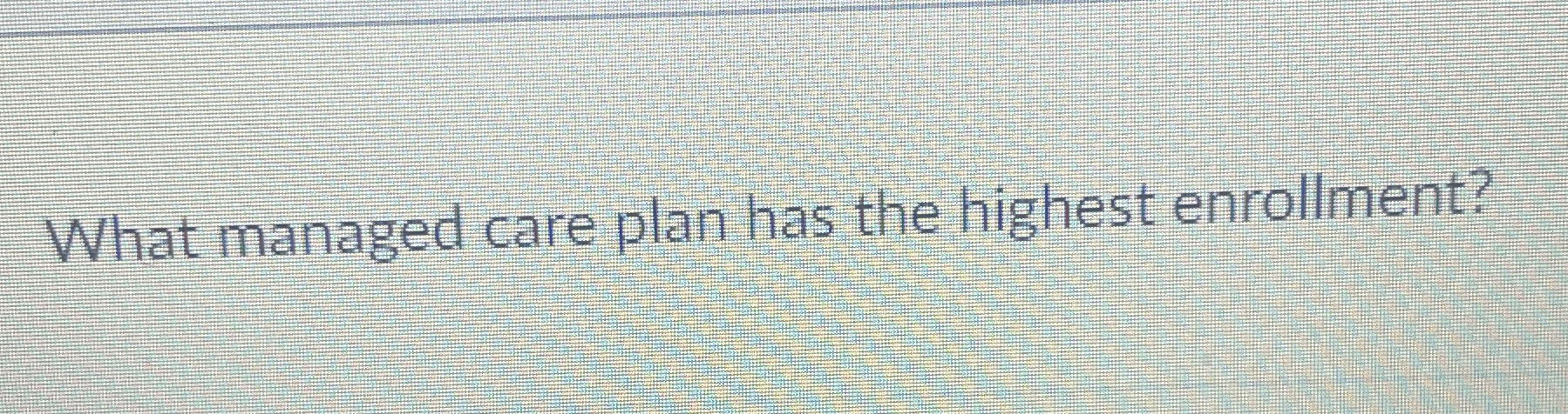 What managed care plan has the highest enrollment?