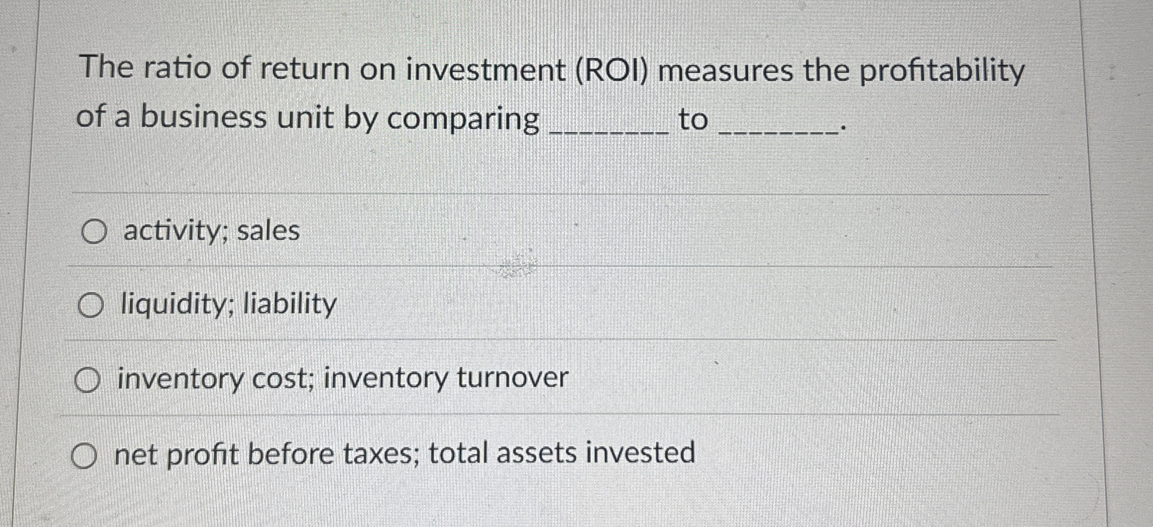 The ratio of return on investment ( ROI )