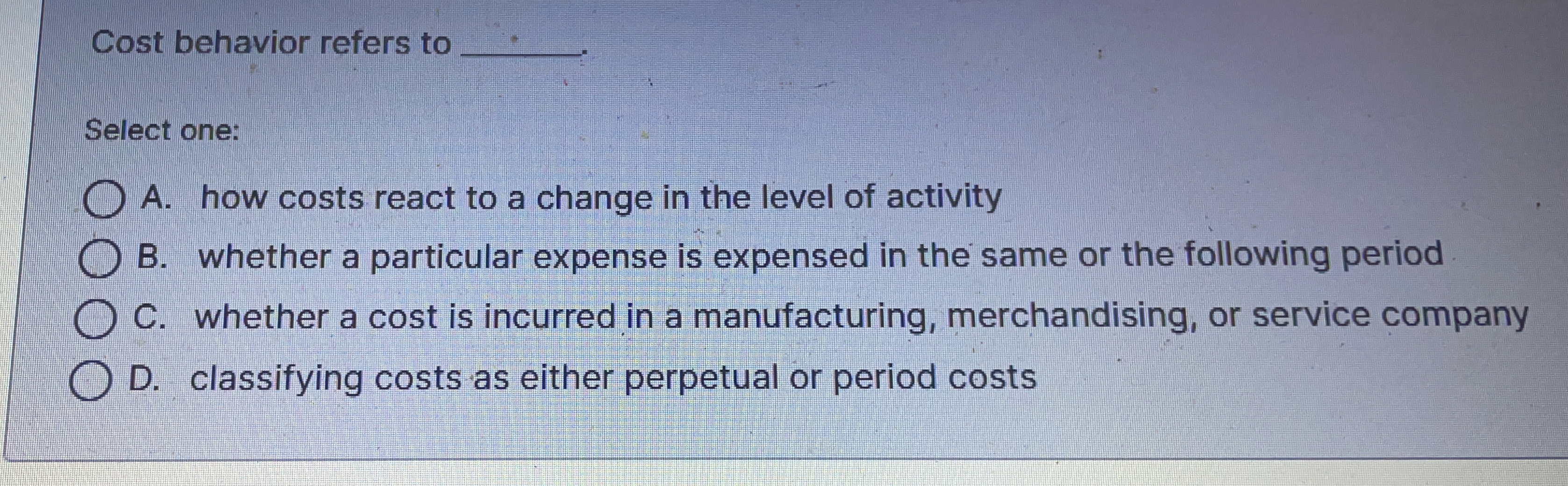 Cost behavior refers to q , Select one: A . how