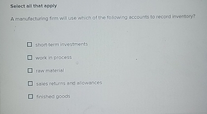 Select all that apply A manufacturing firm will