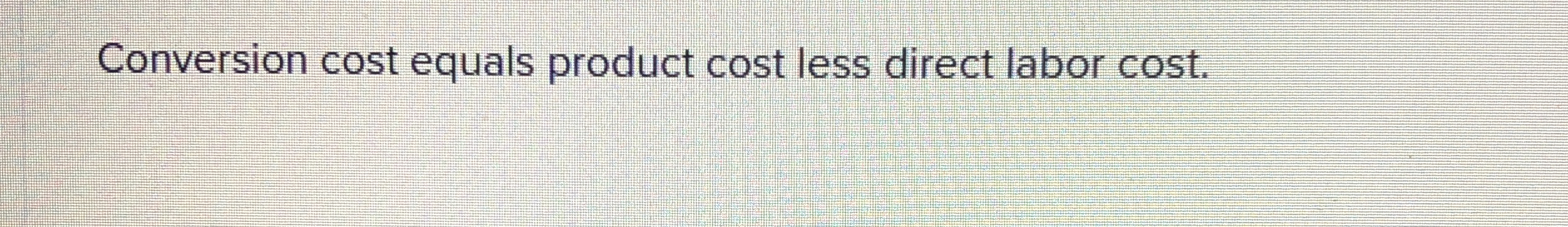 Conversion cost equals product cost less direct