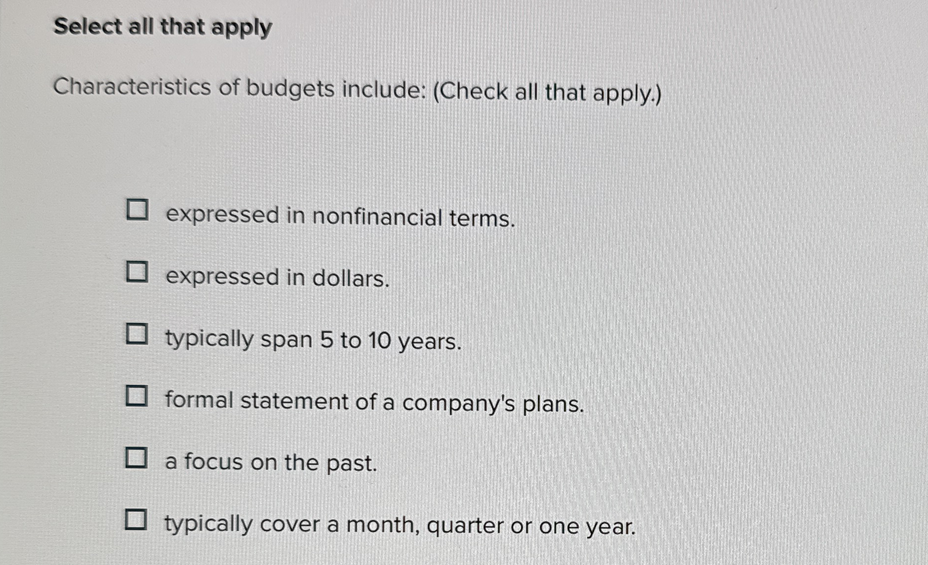 Select all that apply Characteristics of budgets