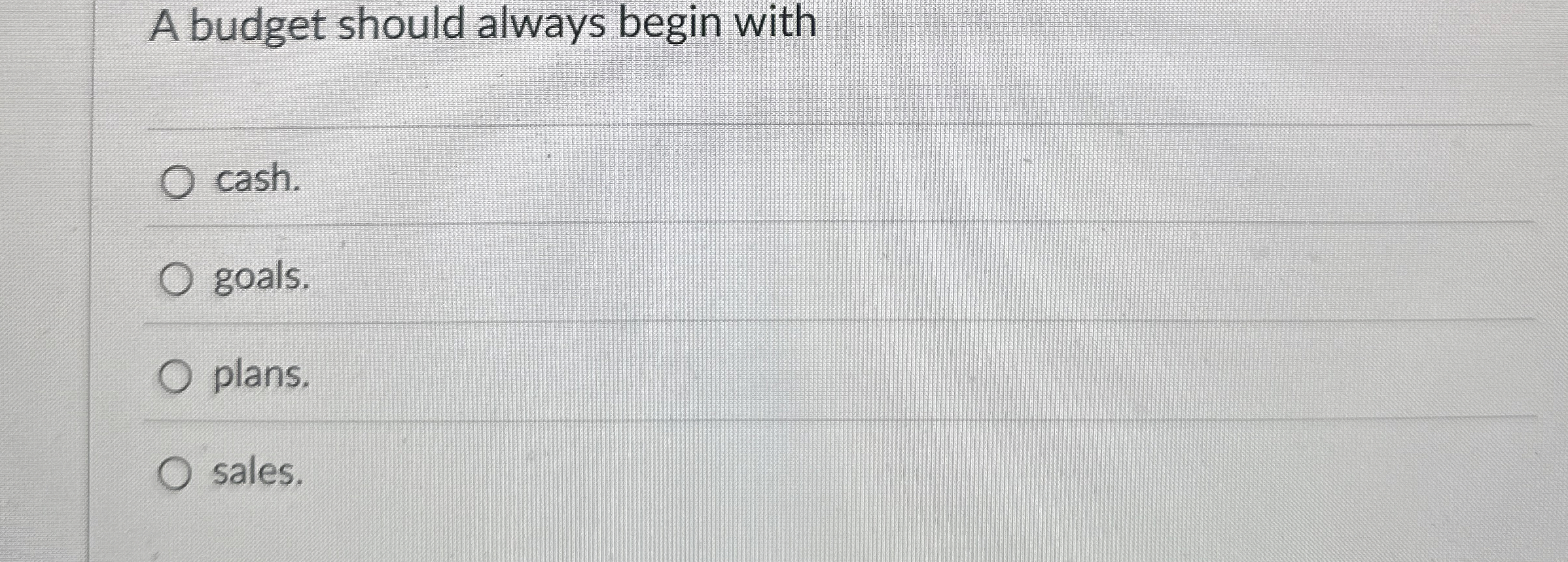 A budget should always begin with cash. goals.