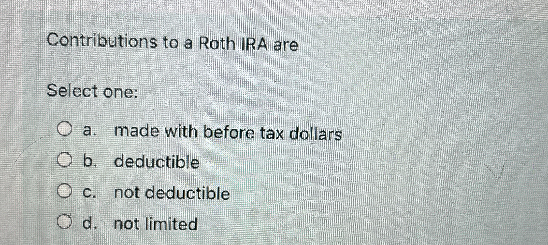 Contributions to a Roth IRA are Select one: a .