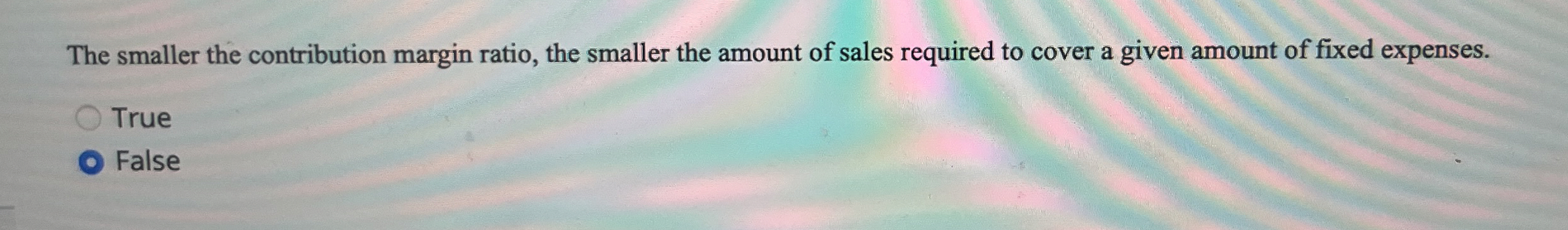 The smaller the contribution margin ratio, the