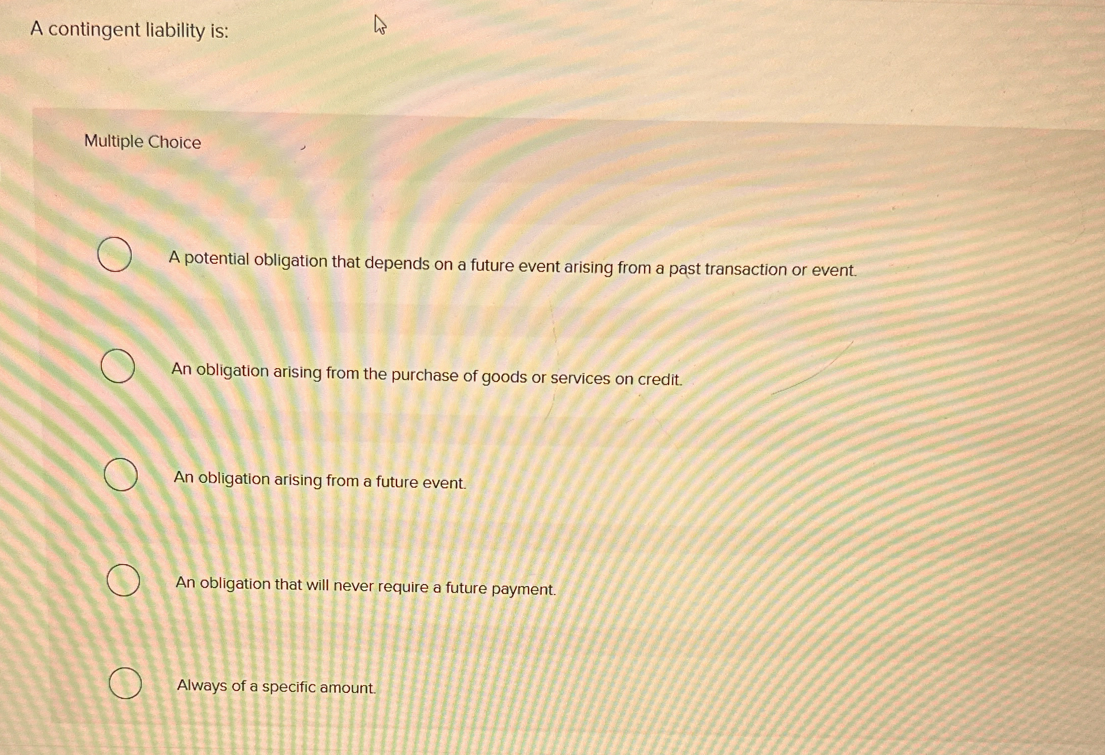 A contingent liability is: Multiple Choice A