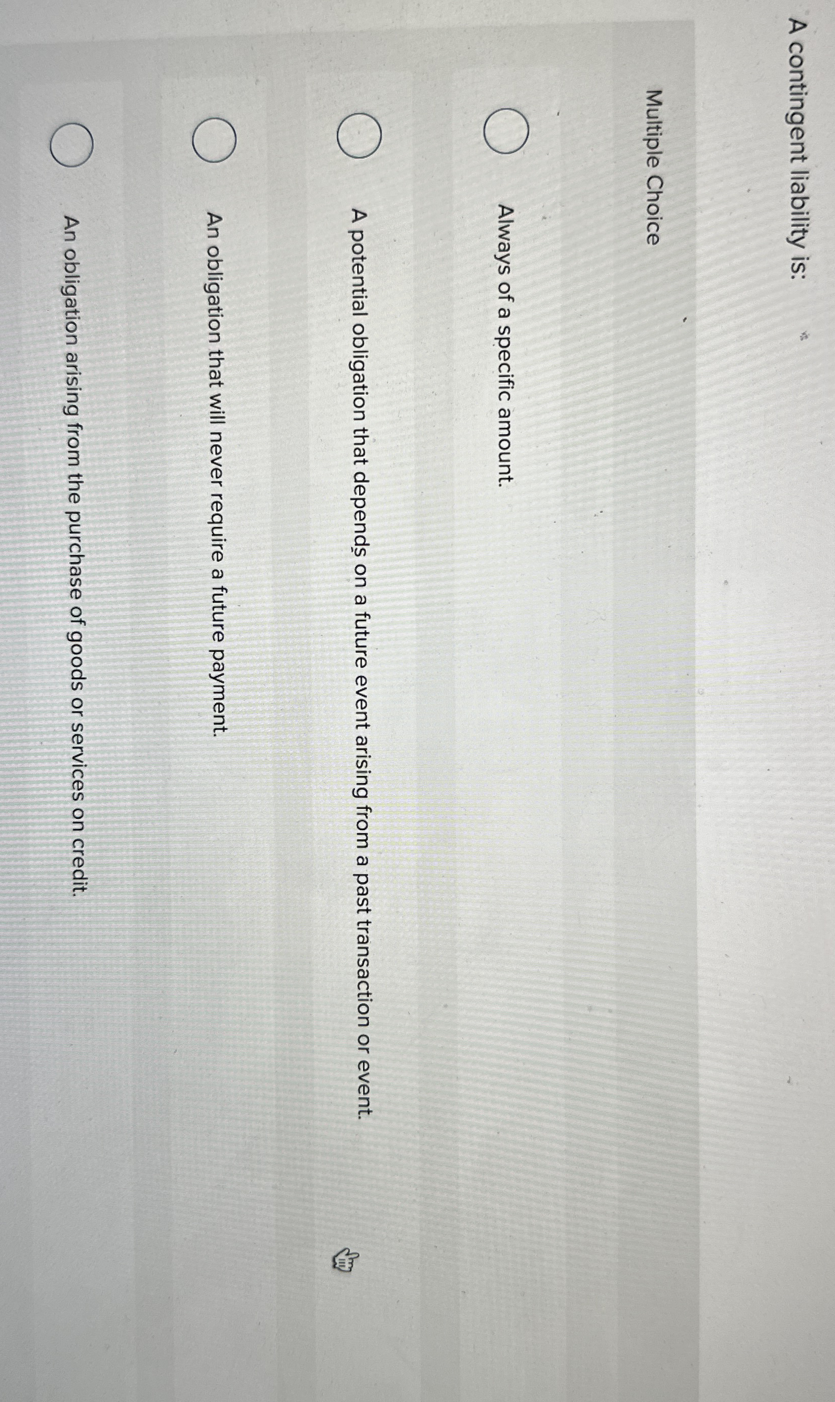 A contingent liability is: Multiple Choice Always