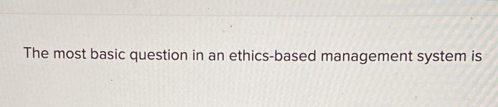 The most basic question in an ethics-based