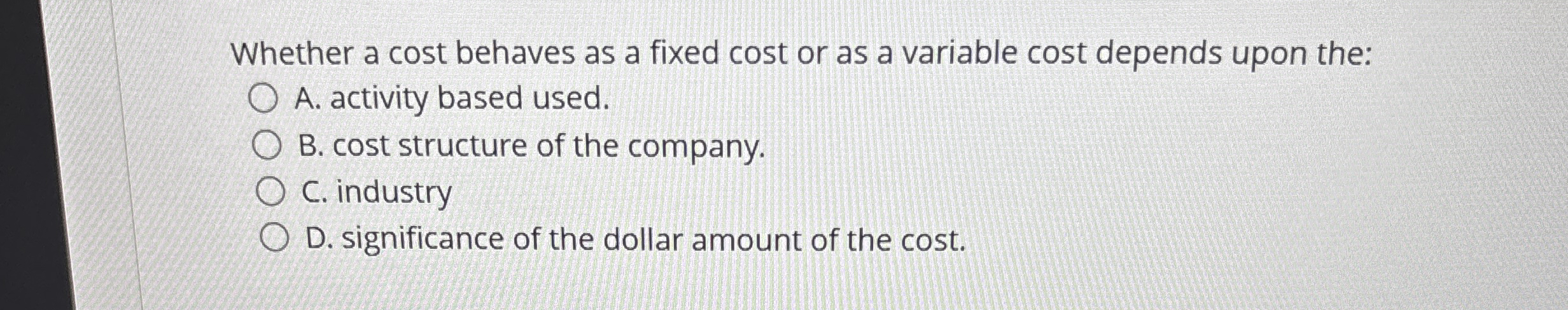 Whether a cost behaves as a fixed cost or as a