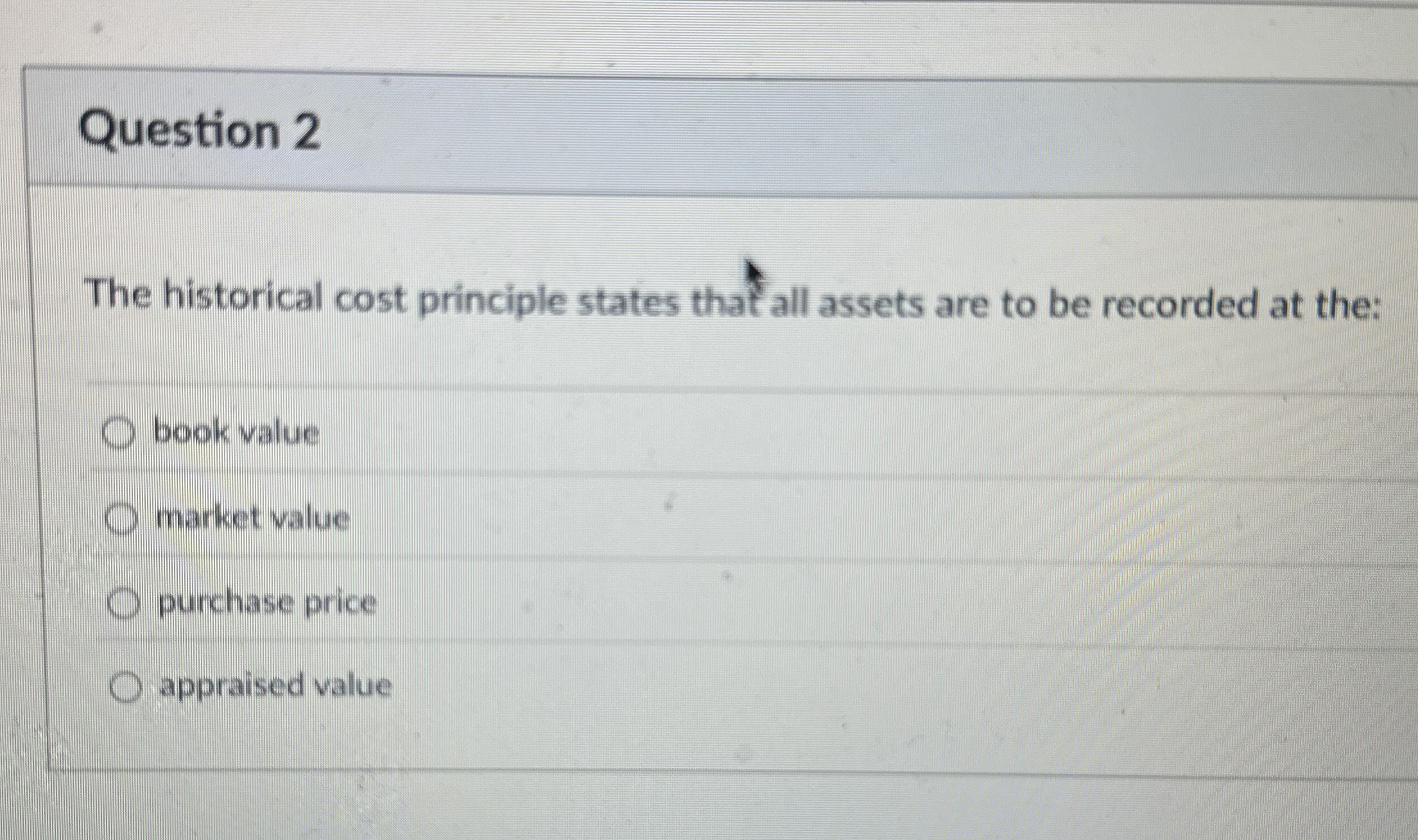 Question 2 The historical cost principle states
