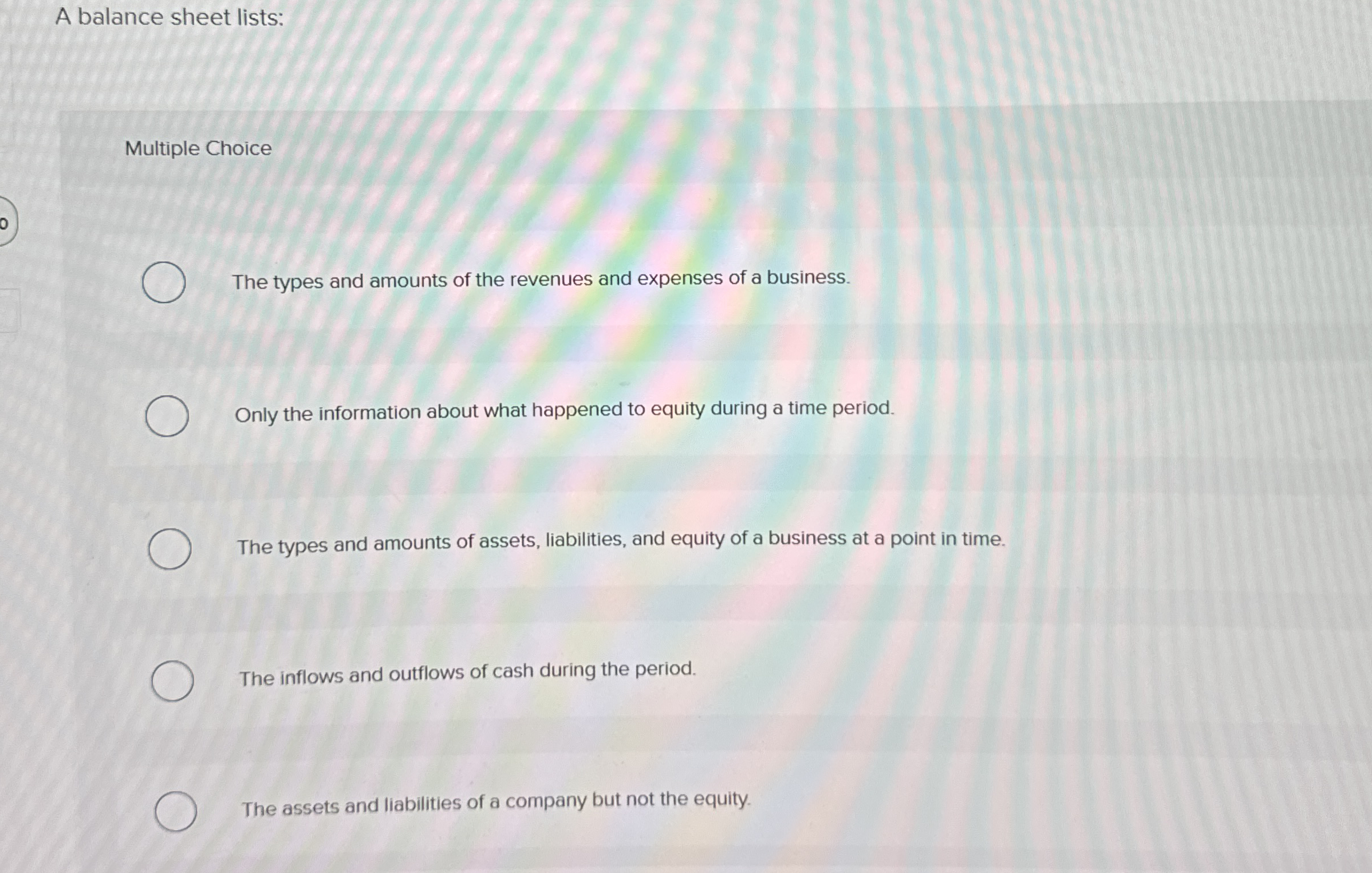 A balance sheet lists: Multiple Choice The types