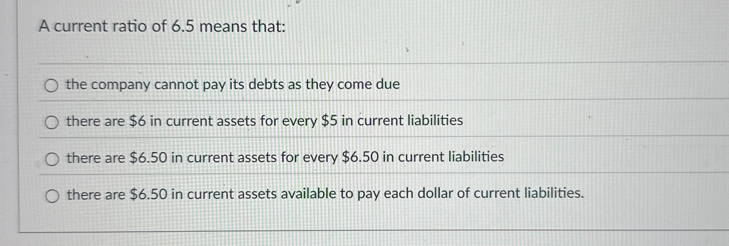 A current ratio of 6 . 5 means that: the company