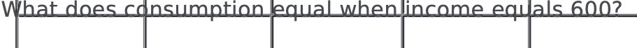 What does consumption equal when income equals 600